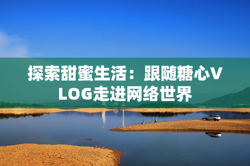 探索甜蜜生活：跟随糖心VLOG走进网络世界