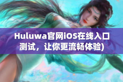Huluwa官网iOS在线入口测试，让你更流畅体验)