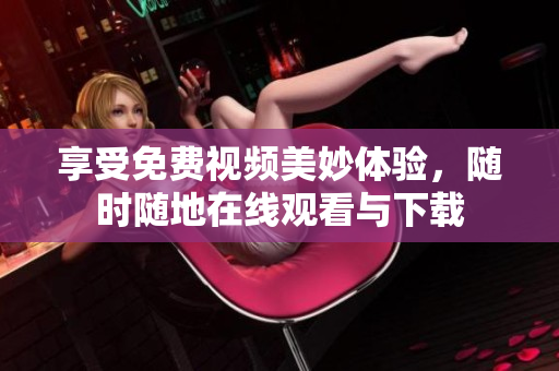 享受免费视频美妙体验，随时随地在线观看与下载