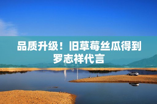 品质升级！旧草莓丝瓜得到罗志祥代言