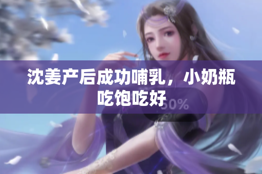 沈姜产后成功哺乳，小奶瓶吃饱吃好