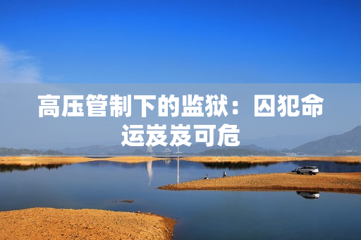 高压管制下的监狱：囚犯命运岌岌可危