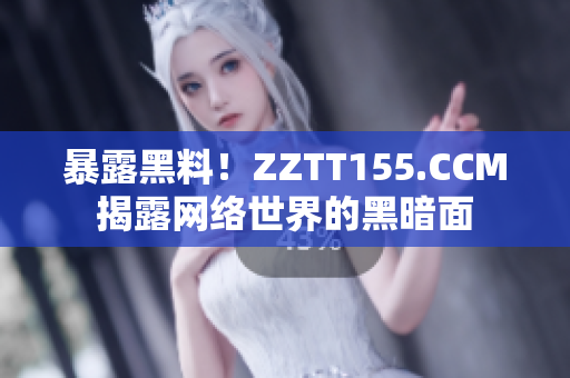 暴露黑料！ZZTT155.CCM揭露网络世界的黑暗面