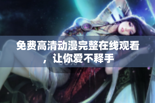 免费高清动漫完整在线观看，让你爱不释手