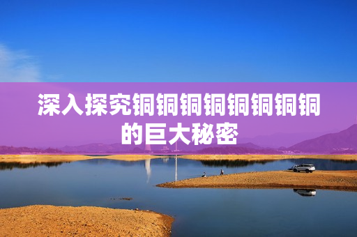 深入探究铜铜铜铜铜铜铜铜的巨大秘密