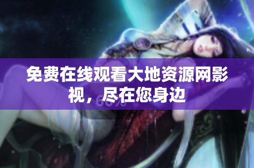 免费在线观看大地资源网影视，尽在您身边