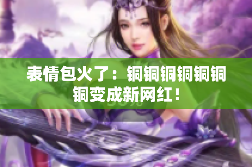 表情包火了：铜铜铜铜铜铜铜变成新网红！
