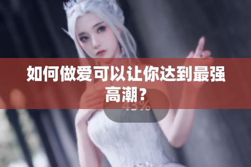 如何做爱可以让你达到最强高潮？