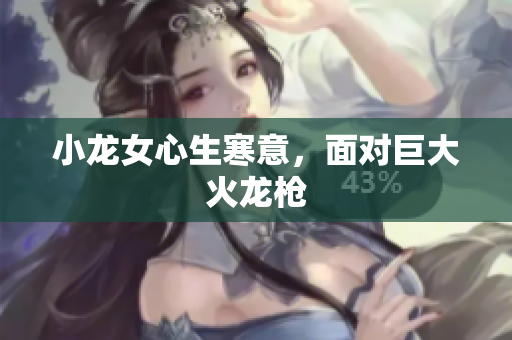 小龙女心生寒意，面对巨大火龙枪
