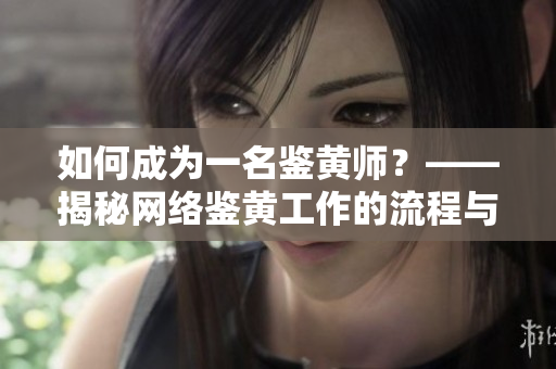 如何成为一名鉴黄师？——揭秘网络鉴黄工作的流程与难点