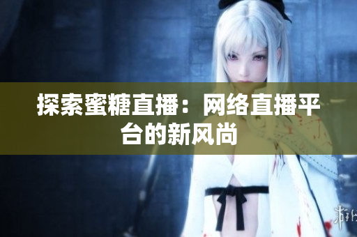 探索蜜糖直播：网络直播平台的新风尚