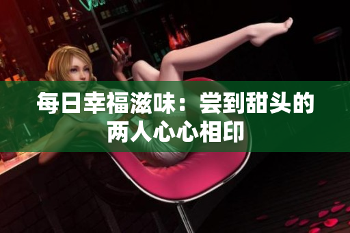 每日幸福滋味：尝到甜头的两人心心相印