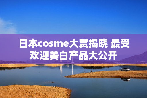 日本cosme大赏揭晓 最受欢迎美白产品大公开