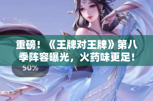 重磅！《王牌对王牌》第八季阵容曝光，火药味更足！