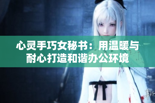 心灵手巧女秘书：用温暖与耐心打造和谐办公环境