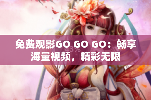 免费观影GO GO GO：畅享海量视频，精彩无限