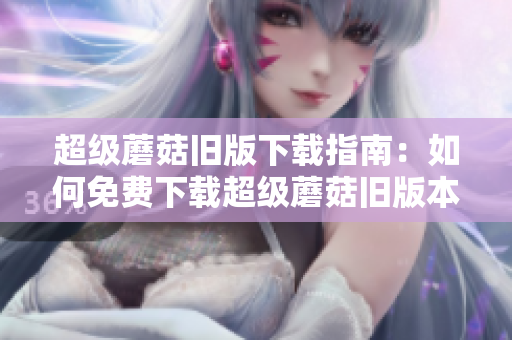 超级蘑菇旧版下载指南：如何免费下载超级蘑菇旧版本