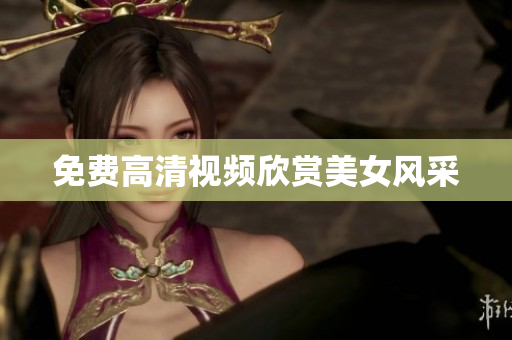 免费高清视频欣赏美女风采
