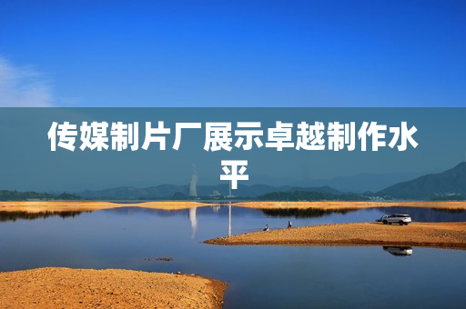 传媒制片厂展示卓越制作水平