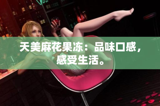 天美麻花果冻：品味口感，感受生活。