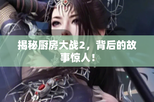 揭秘厨房大战2，背后的故事惊人！