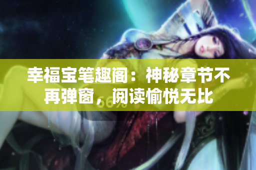 幸福宝笔趣阁：神秘章节不再弹窗，阅读愉悦无比