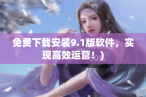 免费下载安装9.1版软件，实现高效运营！)