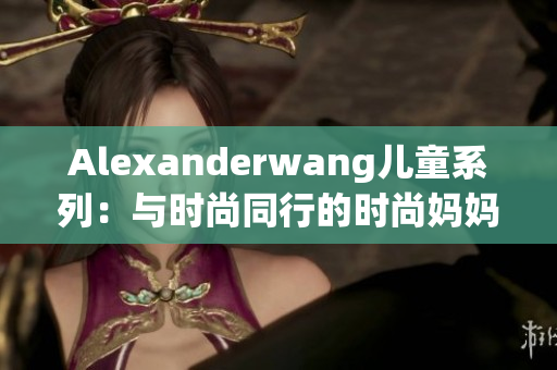Alexanderwang儿童系列：与时尚同行的时尚妈妈