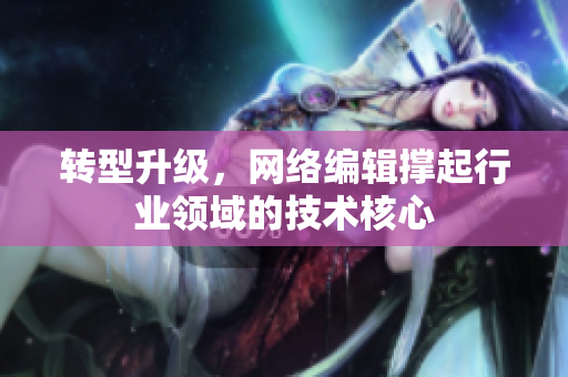 转型升级，网络编辑撑起行业领域的技术核心