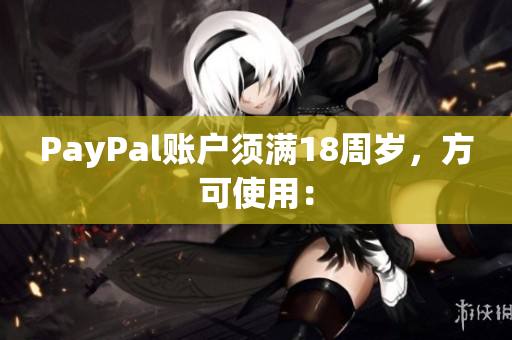 PayPal账户须满18周岁，方可使用：