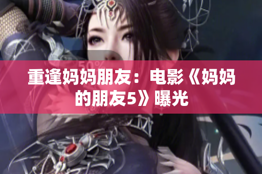 重逢妈妈朋友：电影《妈妈的朋友5》曝光