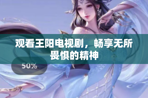 观看王阳电视剧，畅享无所畏惧的精神