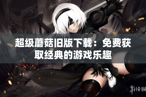 超级蘑菇旧版下载：免费获取经典的游戏乐趣