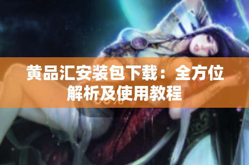黄品汇安装包下载：全方位解析及使用教程