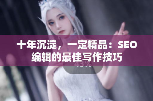 十年沉淀，一定精品：SEO编辑的最佳写作技巧