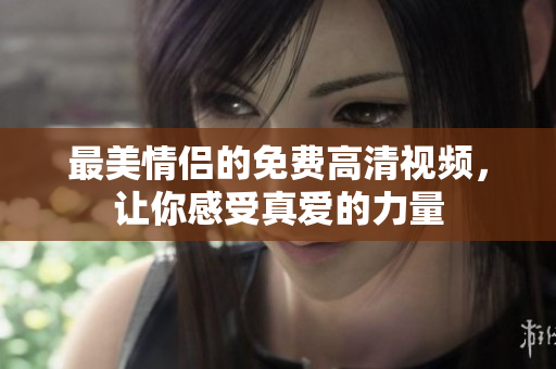 最美情侣的免费高清视频，让你感受真爱的力量
