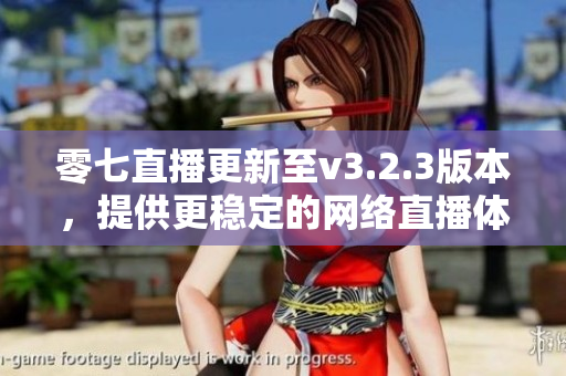 零七直播更新至v3.2.3版本，提供更稳定的网络直播体验