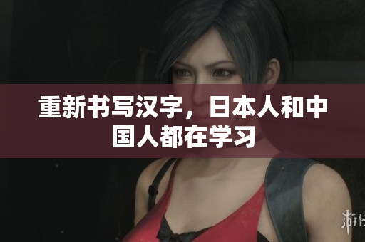 重新书写汉字，日本人和中国人都在学习