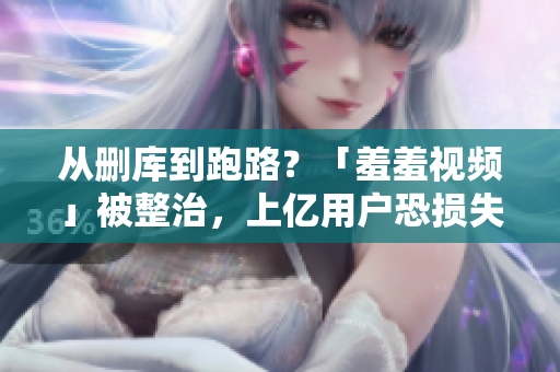从删库到跑路？「羞羞视频」被整治，上亿用户恐损失惨重！