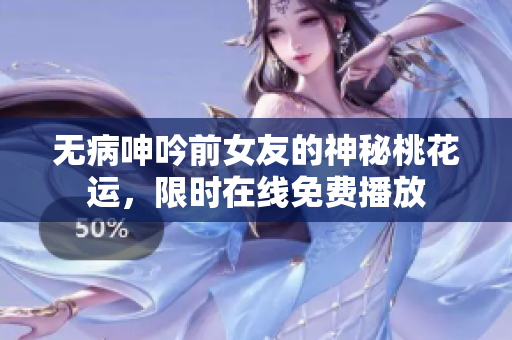 无病呻吟前女友的神秘桃花运，限时在线免费播放