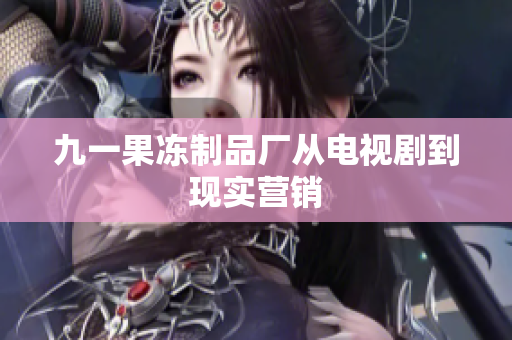 九一果冻制品厂从电视剧到现实营销