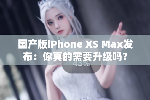 国产版iPhone XS Max发布：你真的需要升级吗？