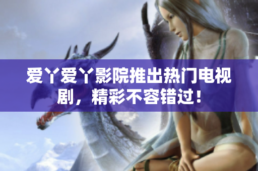 爱丫爱丫影院推出热门电视剧，精彩不容错过！
