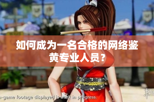 如何成为一名合格的网络鉴黄专业人员？