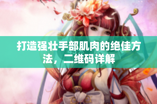 打造强壮手部肌肉的绝佳方法，二维码详解