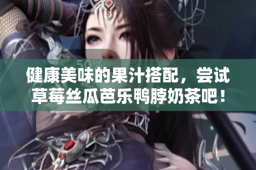 健康美味的果汁搭配，尝试草莓丝瓜芭乐鸭脖奶茶吧！