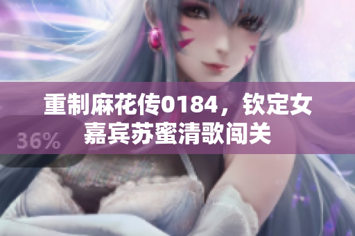 重制麻花传0184，钦定女嘉宾苏蜜清歌闯关