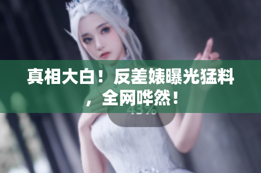 真相大白！反差婊曝光猛料，全网哗然！