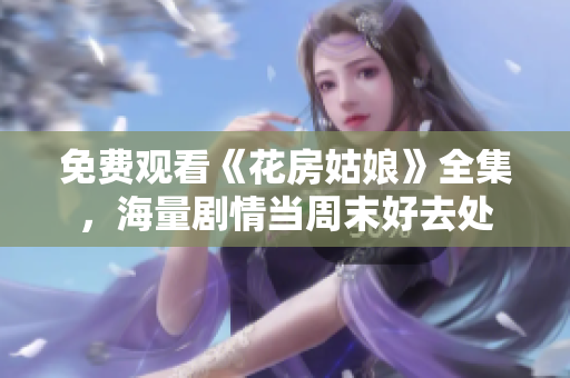免费观看《花房姑娘》全集，海量剧情当周末好去处