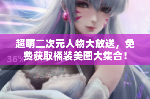 超萌二次元人物大放送，免费获取桶装美图大集合！
